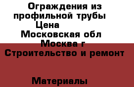 Ограждения из профильной трубы  › Цена ­ 3 700 - Московская обл., Москва г. Строительство и ремонт » Материалы   